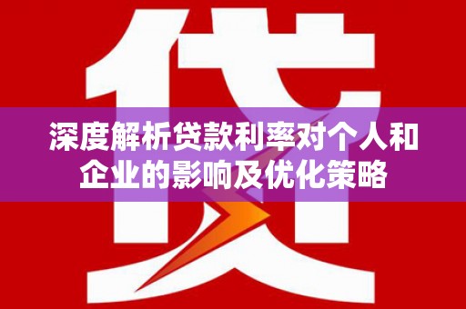 利通深度解析贷款利率对个人和企业的影响及优化策略