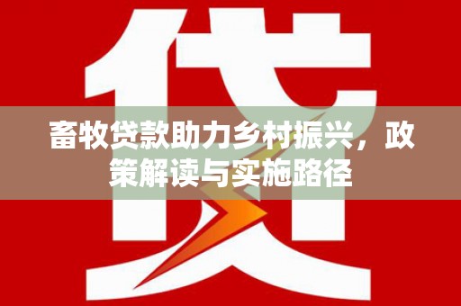 利通畜牧贷款助力乡村振兴，政策解读与实施路径
