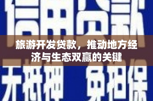 利通旅游开发贷款，推动地方经济与生态双赢的关键
