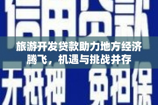 利通旅游开发贷款助力地方经济腾飞，机遇与挑战并存