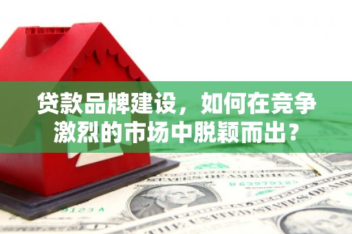 利通贷款品牌建设，如何在竞争激烈的市场中脱颖而出？