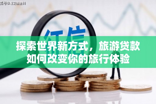 利通探索世界新方式，旅游贷款如何改变你的旅行体验