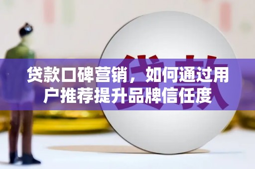 利通贷款口碑营销，如何通过用户推荐提升品牌信任度