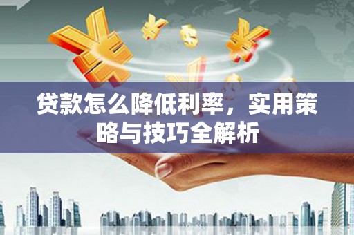 利通贷款怎么降低利率，实用策略与技巧全解析