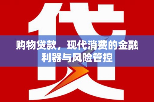 利通购物贷款，现代消费的金融利器与风险管控
