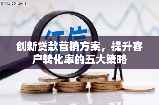 利通创新贷款营销方案，提升客户转化率的五大策略