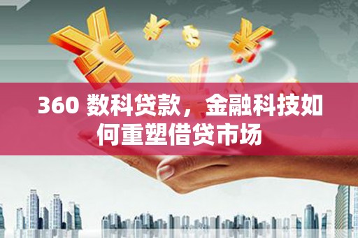 利通360 数科贷款，金融科技如何重塑借贷市场