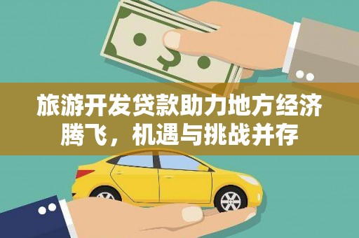 利通旅游开发贷款助力地方经济腾飞，机遇与挑战并存