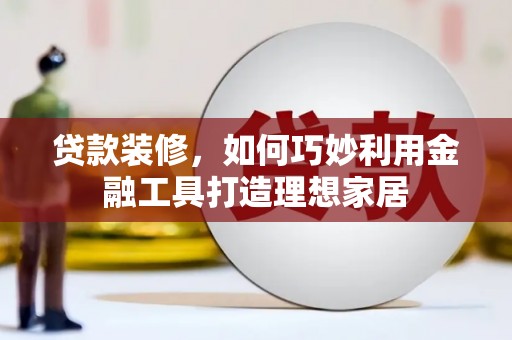 利通贷款装修，如何巧妙利用金融工具打造理想家居