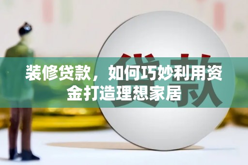 利通装修贷款，如何巧妙利用资金打造理想家居