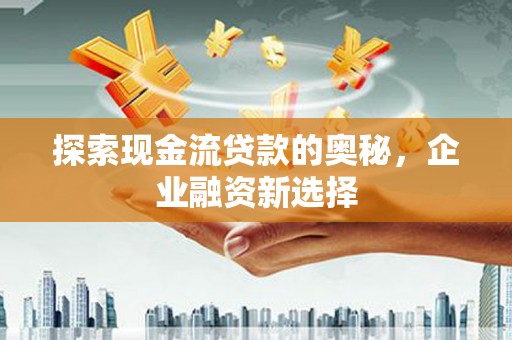 利通探索现金流贷款的奥秘，企业融资新选择