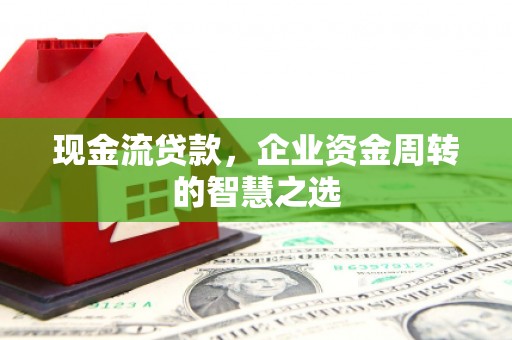 利通现金流贷款，企业资金周转的智慧之选
