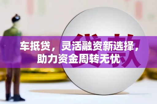 利通车抵贷，灵活融资新选择，助力资金周转无忧