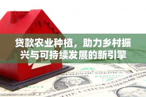 利通贷款农业种植，助力乡村振兴与可持续发展的新引擎
