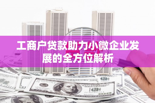 利通工商户贷款助力小微企业发展的全方位解析