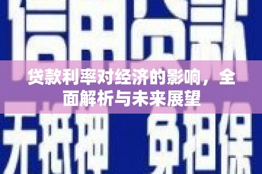 利通贷款利率对经济的影响，全面解析与未来展望