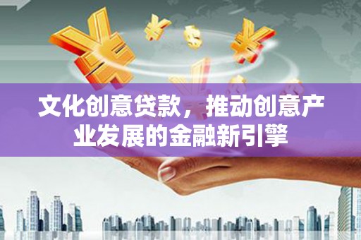 利通文化创意贷款，推动创意产业发展的金融新引擎