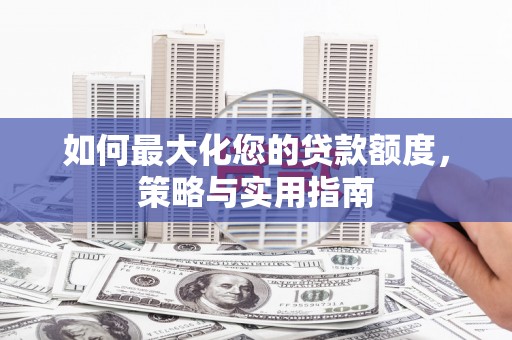 利通如何最大化您的贷款额度，策略与实用指南