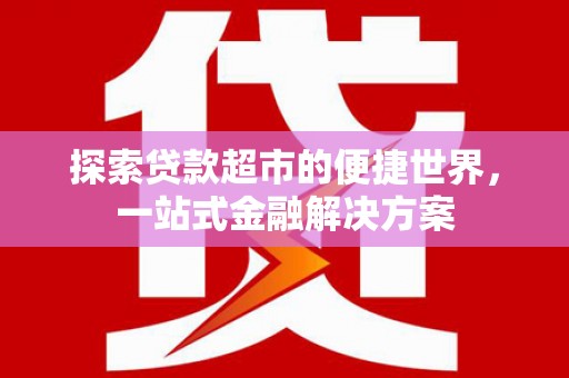 利通探索贷款超市的便捷世界，一站式金融解决方案