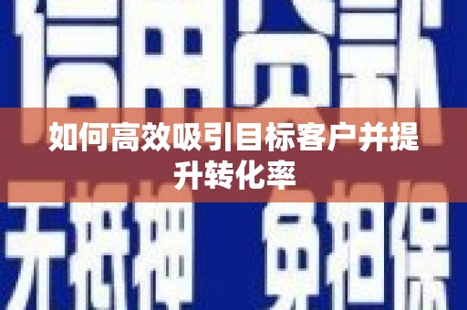 利通如何高效吸引目标客户并提升转化率
