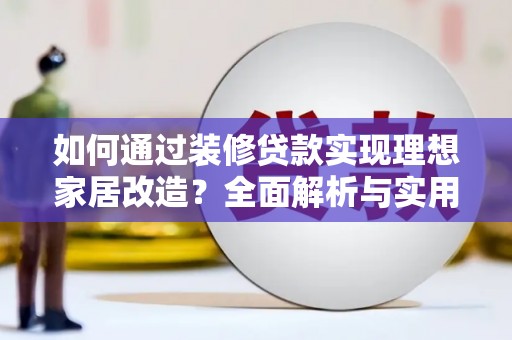 利通如何通过装修贷款实现理想家居改造？全面解析与实用指南