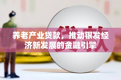 利通养老产业贷款，推动银发经济新发展的金融引擎
