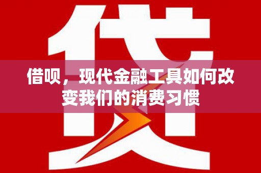 利通借呗，现代金融工具如何改变我们的消费习惯