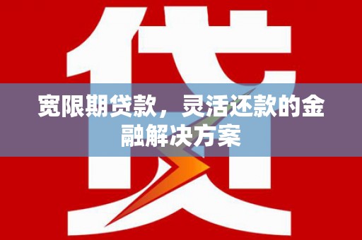 利通宽限期贷款，灵活还款的金融解决方案