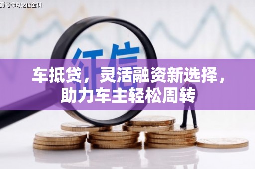 利通车抵贷，灵活融资新选择，助力车主轻松周转