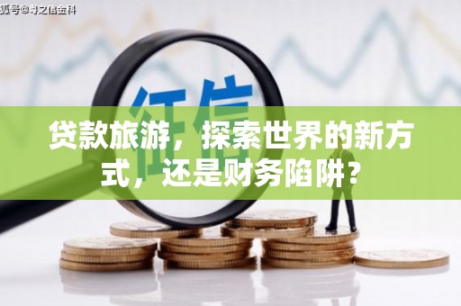 利通贷款旅游，探索世界的新方式，还是财务陷阱？