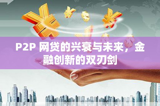 利通P2P 网贷的兴衰与未来，金融创新的双刃剑