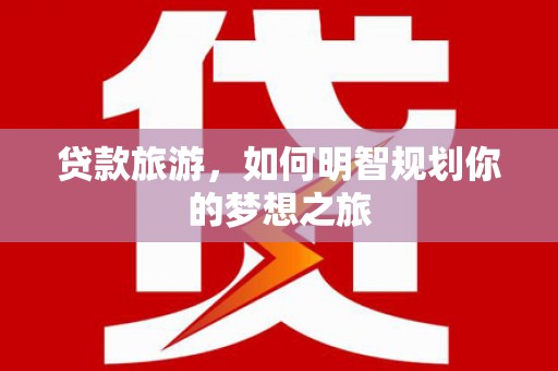 利通贷款旅游，如何明智规划你的梦想之旅