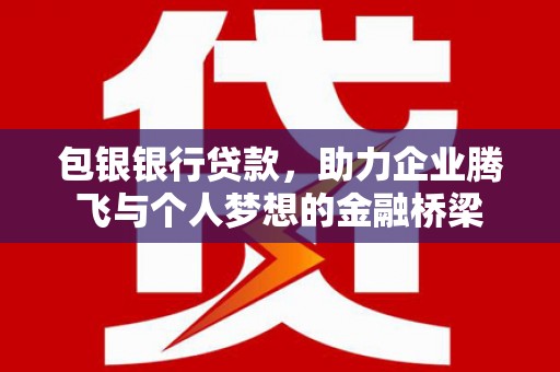 利通包银银行贷款，助力企业腾飞与个人梦想的金融桥梁