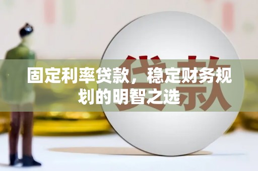 利通固定利率贷款，稳定财务规划的明智之选