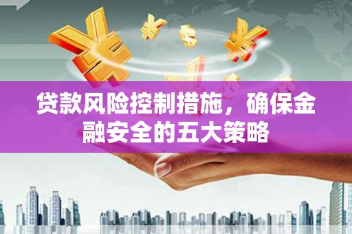 利通贷款风险控制措施，确保金融安全的五大策略
