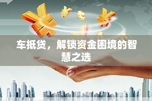 利通车抵贷，解锁资金困境的智慧之选