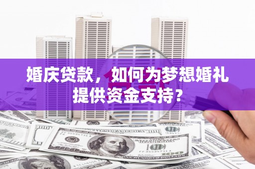 利通婚庆贷款，如何为梦想婚礼提供资金支持？