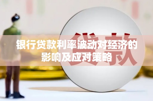 利通银行贷款利率波动对经济的影响及应对策略