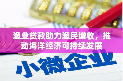 利通渔业贷款助力渔民增收，推动海洋经济可持续发展