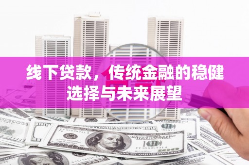 利通线下贷款，传统金融的稳健选择与未来展望