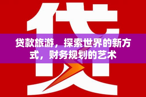 利通贷款旅游，探索世界的新方式，财务规划的艺术