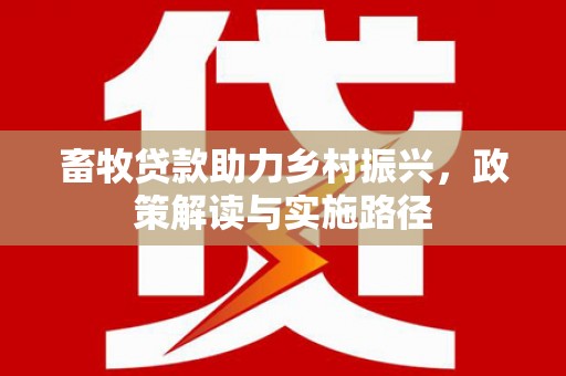利通畜牧贷款助力乡村振兴，政策解读与实施路径