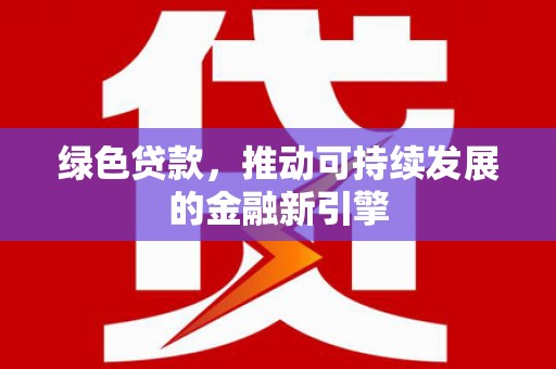 利通绿色贷款，推动可持续发展的金融新引擎