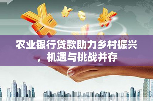 利通农业银行贷款助力乡村振兴，机遇与挑战并存