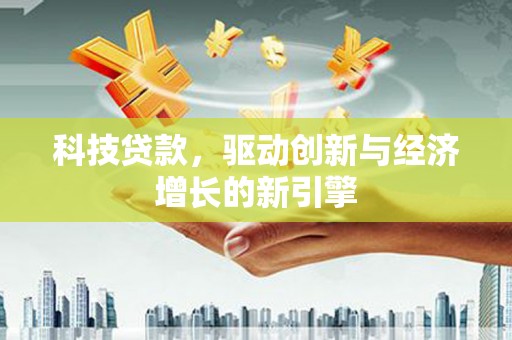 利通科技贷款，驱动创新与经济增长的新引擎