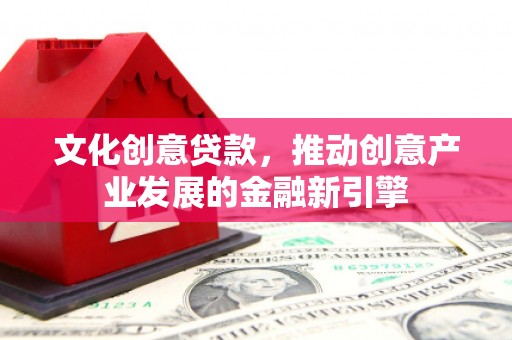 利通文化创意贷款，推动创意产业发展的金融新引擎