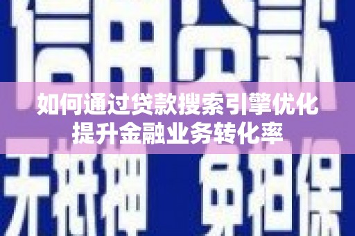 利通如何通过贷款搜索引擎优化提升金融业务转化率