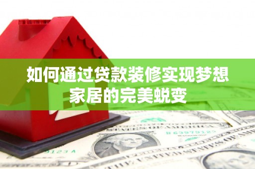 利通如何通过贷款装修实现梦想家居的完美蜕变