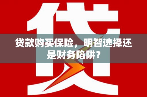 利通贷款购买保险，明智选择还是财务陷阱？