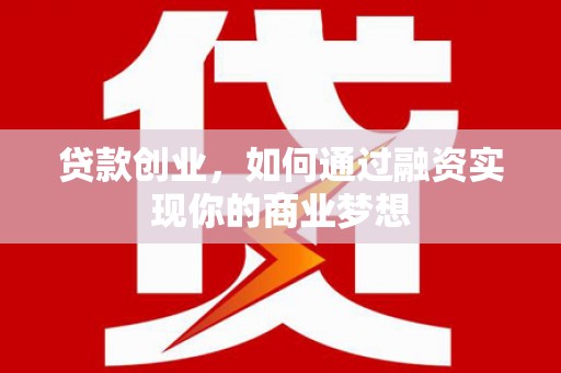 利通贷款创业，如何通过融资实现你的商业梦想